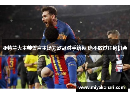 亚特兰大主帅誓言主场为欧冠对手筑狱 绝不放过任何机会